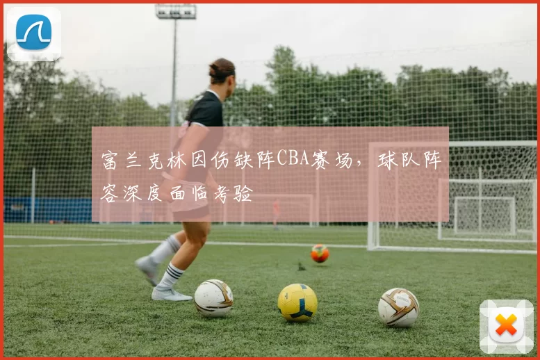 富兰克林因伤缺阵CBA赛场,球队阵容深度面临考验
