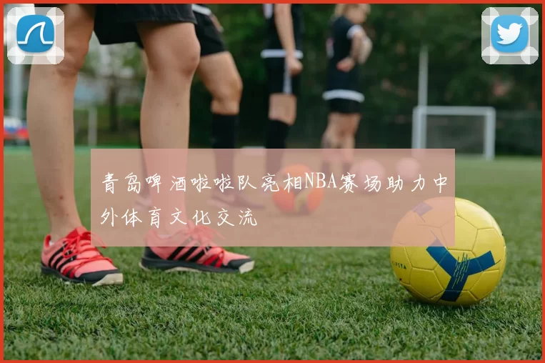青岛啤酒啦啦队亮相NBA赛场助力中外体育文化交流