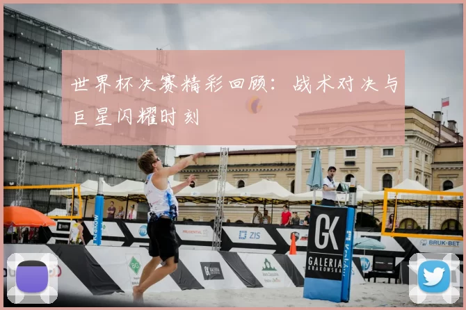 世界杯决赛精彩回顾：战术对决与巨星闪耀时刻