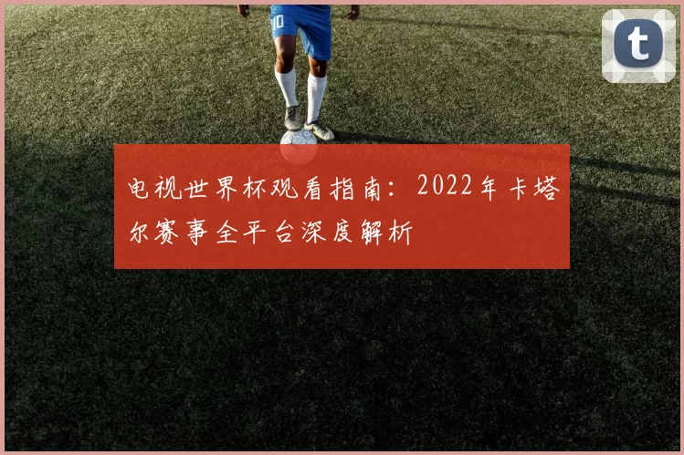 电视世界杯观看指南：2022年卡塔尔赛事全平台深度解析