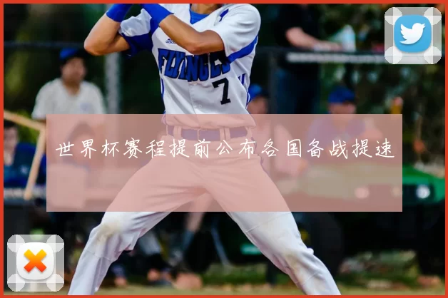 世界杯赛程提前公布各国备战提速