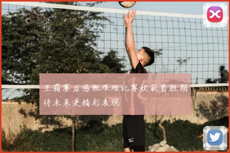 王霜赛后感慨艰难比赛收获首胜期待未来更精彩表现