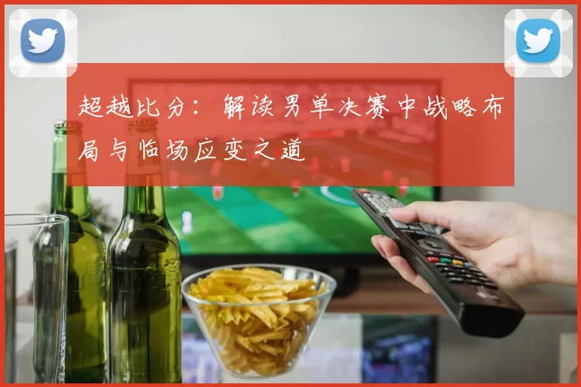 超越比分：解读男单决赛中战略布局与临场应变之道