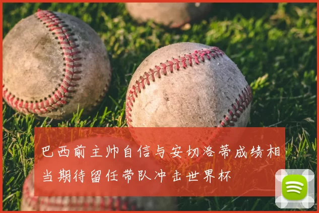 巴西前主帅自信与安切洛蒂成绩相当期待留任带队冲击世界杯