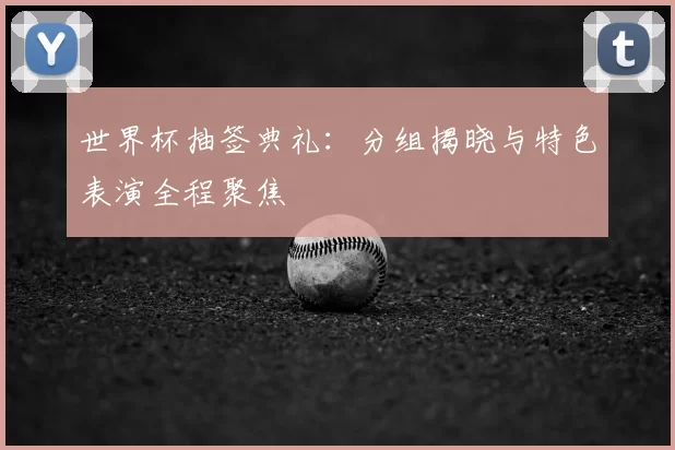 世界杯抽签典礼：分组揭晓与特色表演全程聚焦