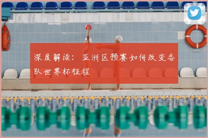 深度解读：亚洲区预赛如何改变各队世界杯征程