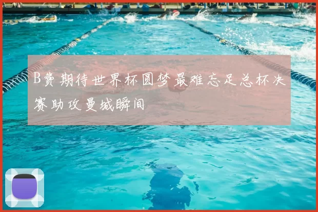 B费期待世界杯圆梦最难忘足总杯决赛助攻曼城瞬间