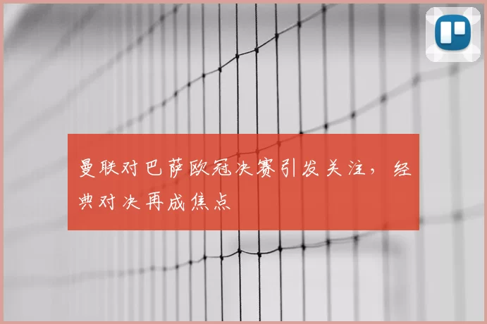 曼联对巴萨欧冠决赛引发关注，经典对决再成焦点