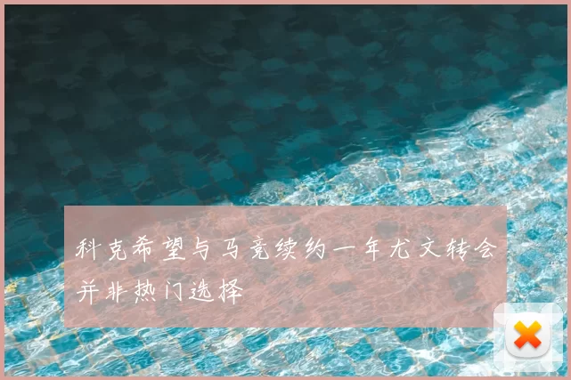 科克希望与马竞续约一年尤文转会并非热门选择