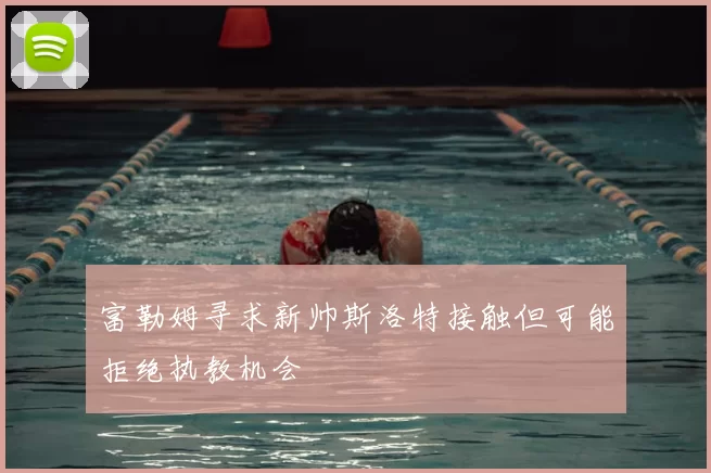 富勒姆寻求新帅斯洛特接触但可能拒绝执教机会