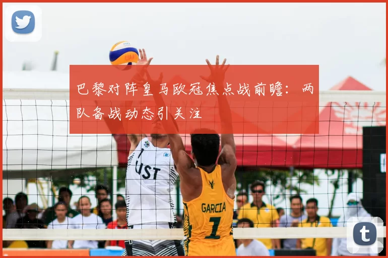 巴黎对阵皇马欧冠焦点战前瞻：两队备战动态引关注