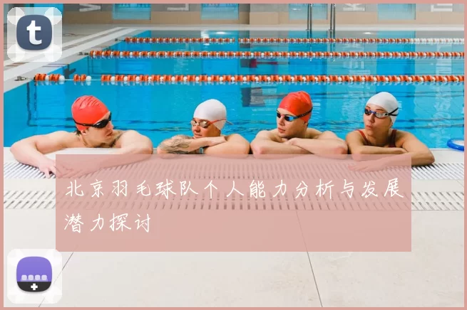 北京羽毛球队个人能力分析与发展潜力探讨