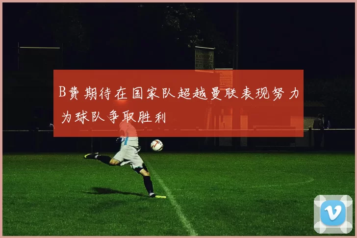 B费期待在国家队超越曼联表现努力为球队争取胜利