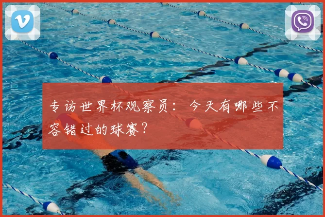 专访世界杯观察员：今天有哪些不容错过的球赛？