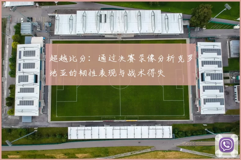 超越比分:通过决赛录像分析克罗地亚的韧性表现与战术得失