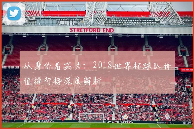 从身价看实力：2018世界杯球队价值排行榜深度解析