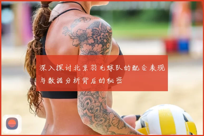 深入探讨北京羽毛球队的配合表现与数据分析背后的秘密