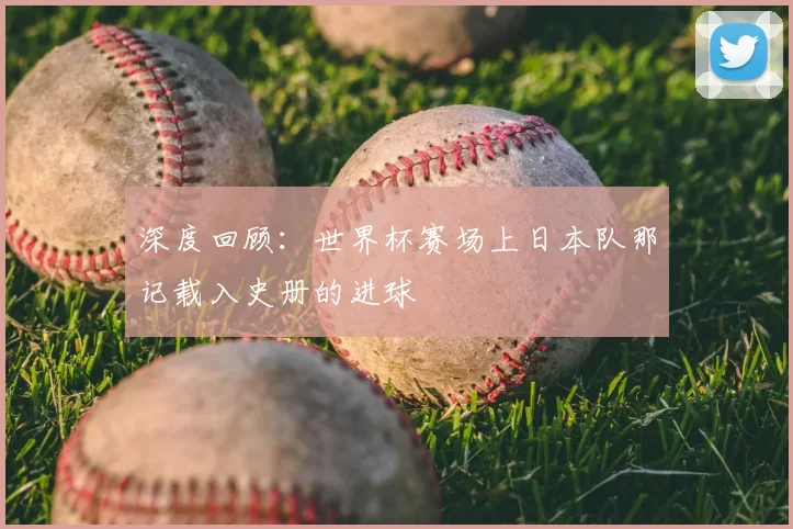 深度回顾：世界杯赛场上日本队那记载入史册的进球