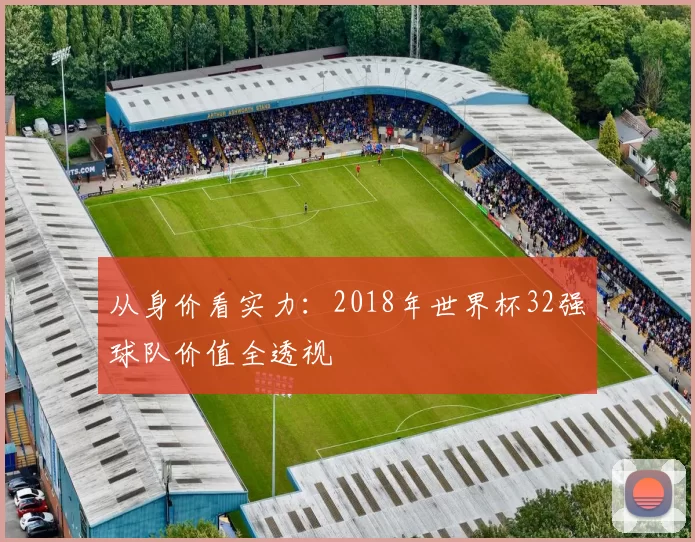 从身价看实力：2018年世界杯32强球队价值全透视