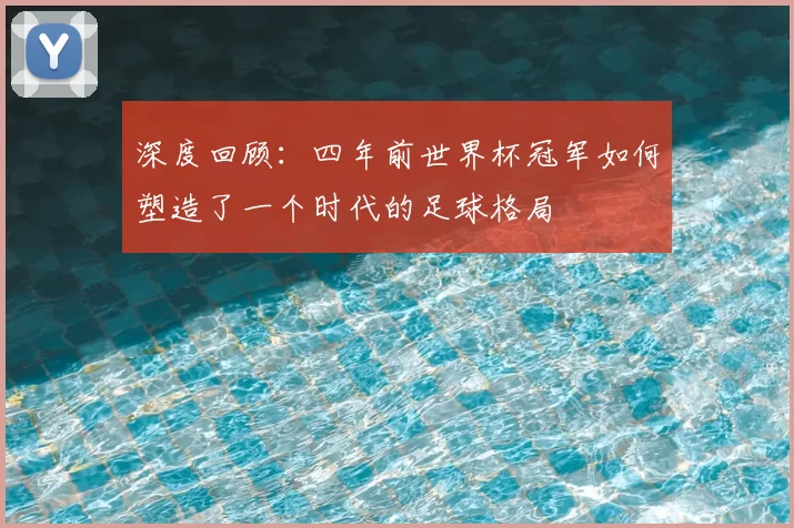深度回顾：四年前世界杯冠军如何塑造了一个时代的足球格局