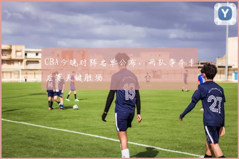 CBA今晚对阵名单公布，两队争夺季后赛关键胜场