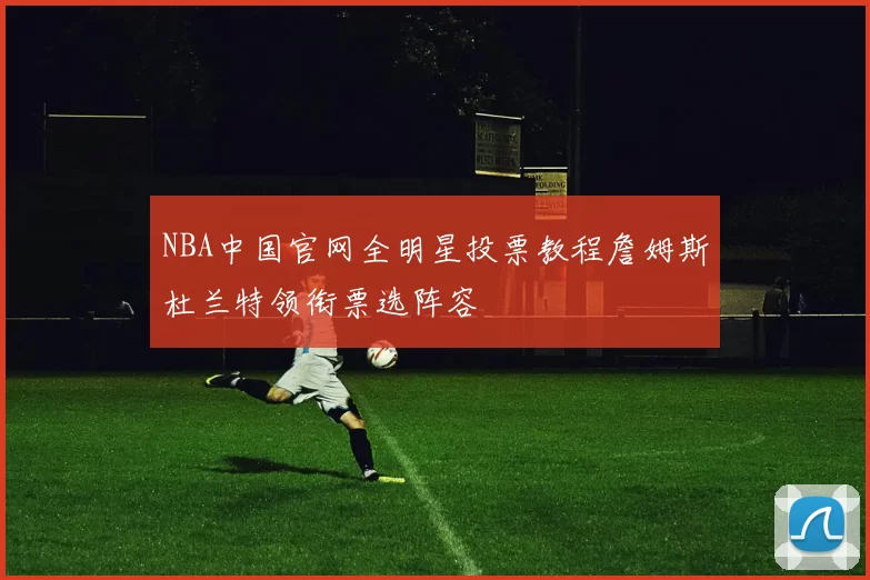 NBA中国官网全明星投票教程詹姆斯杜兰特领衔票选阵容
