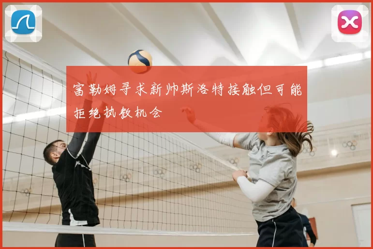 富勒姆寻求新帅斯洛特接触但可能拒绝执教机会