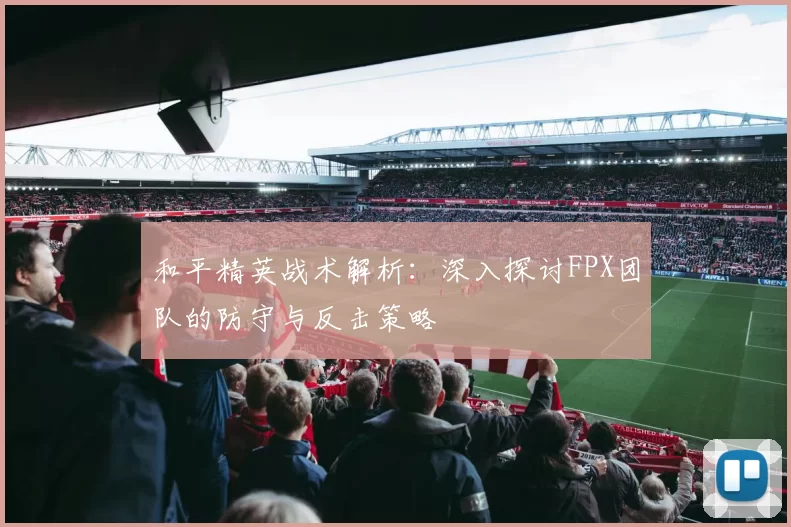 和平精英战术解析:深入探讨FPX团队的防守与反击策略