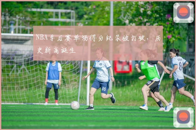 NBA季后赛单场得分纪录被打破，历史新高诞生