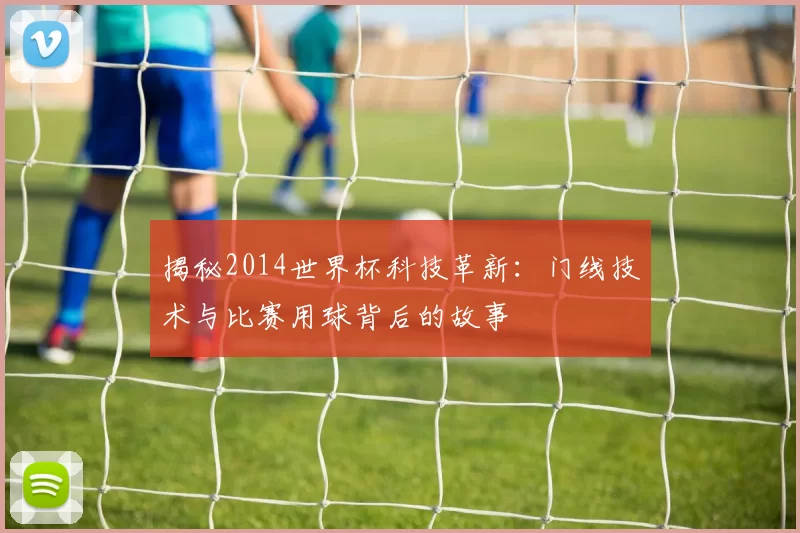 揭秘2014世界杯科技革新:门线技术与比赛用球背后的故事