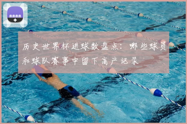 历史世界杯进球数盘点：哪些球员和球队赛事中留下高产记录