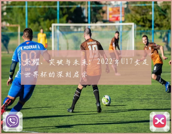 荣耀、突破与未来：2022年U17女足世界杯的深刻启示