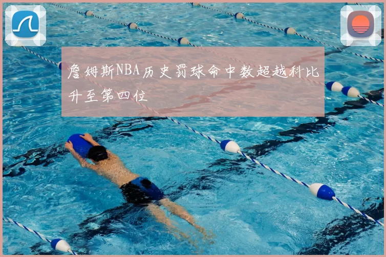 詹姆斯NBA历史罚球命中数超越科比升至第四位