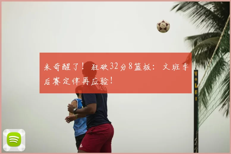 米奇醒了！狂砍32分8篮板：文班季后赛定律再应验！