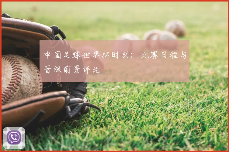 中国足球世界杯时刻：比赛日程与晋级前景评论