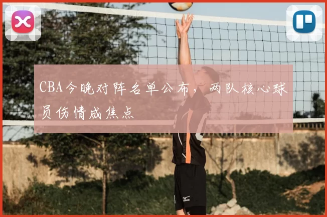 CBA今晚对阵名单公布,两队核心球员伤情成焦点