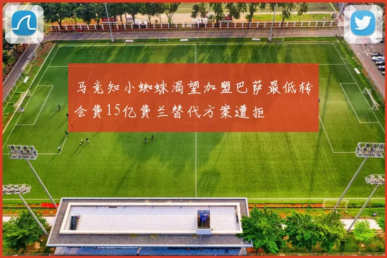 马竞知小蜘蛛渴望加盟巴萨最低转会费15亿费兰替代方案遭拒