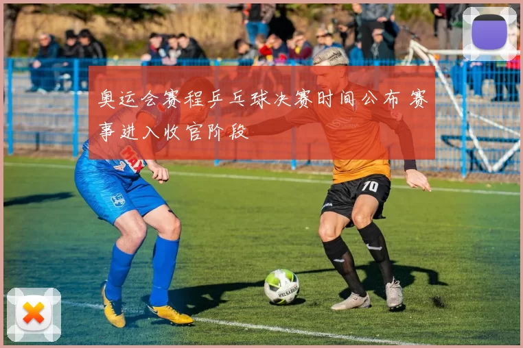 奥运会赛程乒乓球决赛时间公布 赛事进入收官阶段