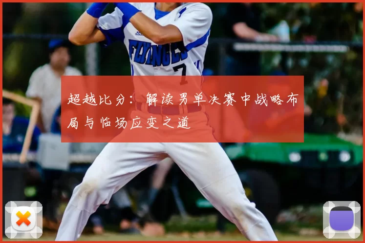 超越比分:解读男单决赛中战略布局与临场应变之道