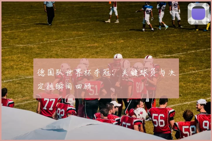 德国队世界杯夺冠:关键球员与决定性瞬间回顾