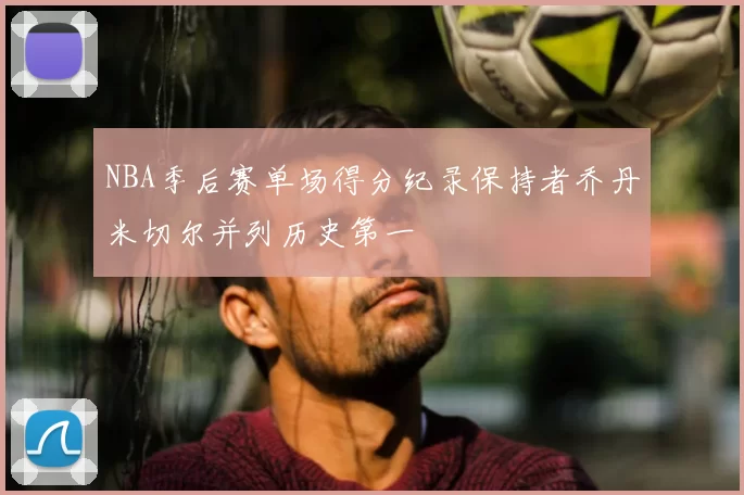 NBA季后赛单场得分纪录保持者乔丹米切尔并列历史第一