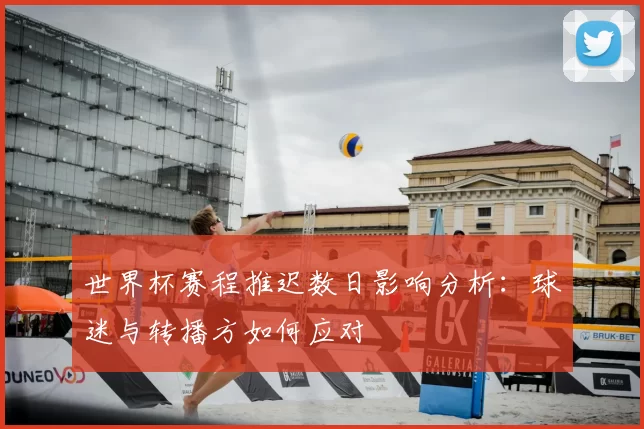 世界杯赛程推迟数日影响分析：球迷与转播方如何应对