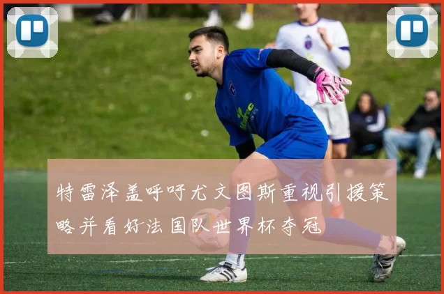 特雷泽盖呼吁尤文图斯重视引援策略并看好法国队世界杯夺冠