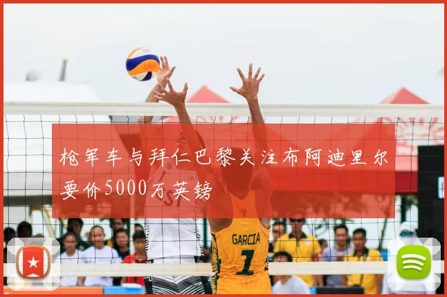 枪军车与拜仁巴黎关注布阿迪里尔要价5000万英镑