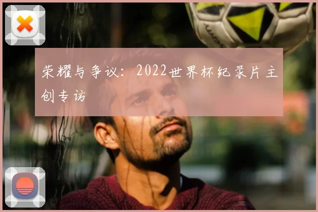 荣耀与争议：2022世界杯纪录片主创专访