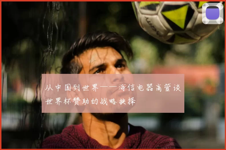 从中国到世界——海信电器高管谈世界杯赞助的战略抉择