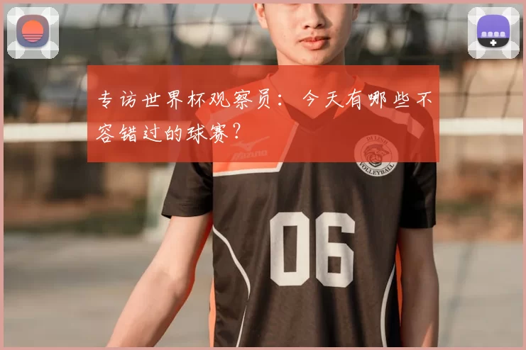 专访世界杯观察员：今天有哪些不容错过的球赛？