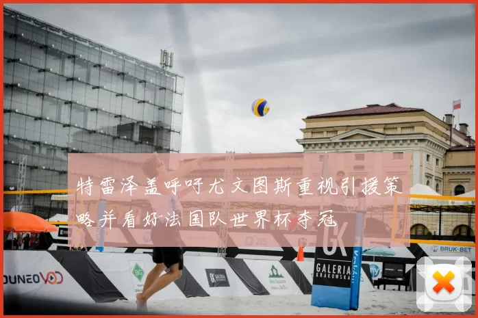 特雷泽盖呼吁尤文图斯重视引援策略并看好法国队世界杯夺冠