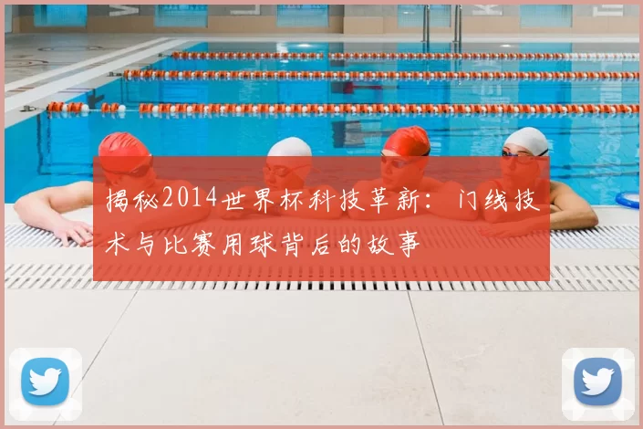 揭秘2014世界杯科技革新:门线技术与比赛用球背后的故事