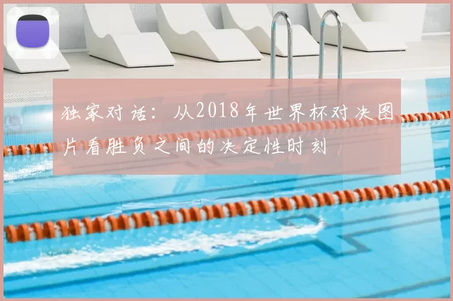 独家对话：从2018年世界杯对决图片看胜负之间的决定性时刻